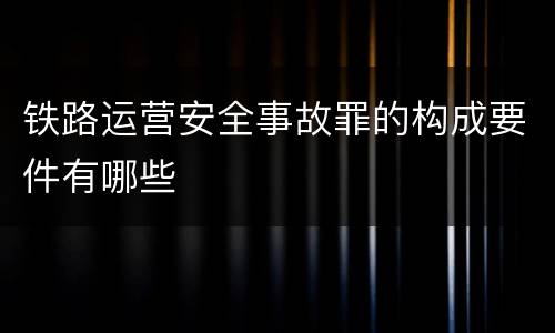 铁路运营安全事故罪的构成要件有哪些