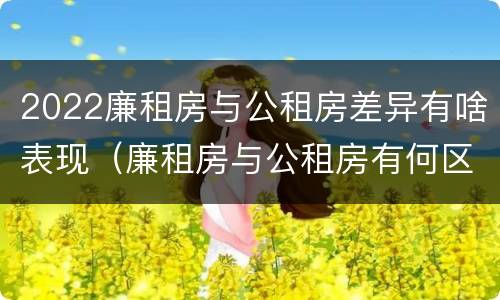 2022廉租房与公租房差异有啥表现（廉租房与公租房有何区别）