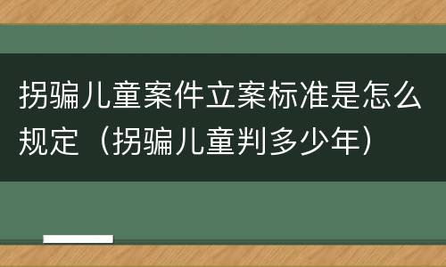 拐骗儿童案件立案标准是怎么规定（拐骗儿童判多少年）