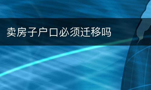 卖房子户口必须迁移吗