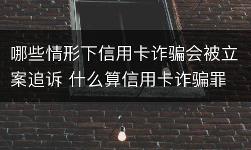 哪些情形下信用卡诈骗会被立案追诉 什么算信用卡诈骗罪