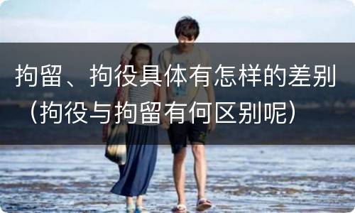 拘留、拘役具体有怎样的差别（拘役与拘留有何区别呢）