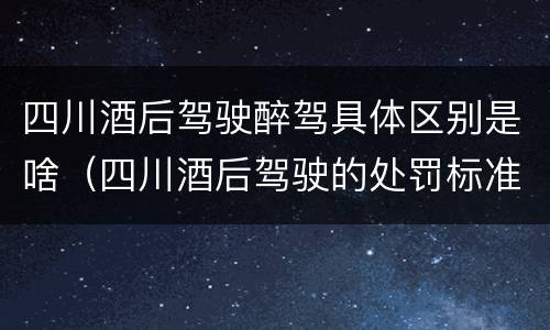 四川酒后驾驶醉驾具体区别是啥（四川酒后驾驶的处罚标准）
