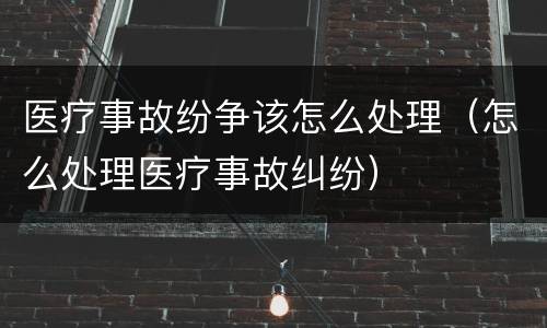医疗事故纷争该怎么处理（怎么处理医疗事故纠纷）