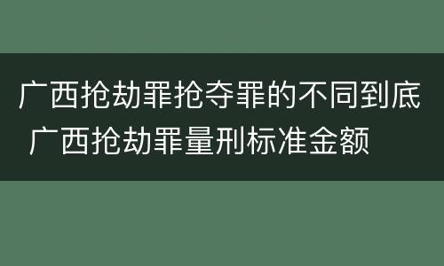 广西抢劫罪抢夺罪的不同到底 广西抢劫罪量刑标准金额