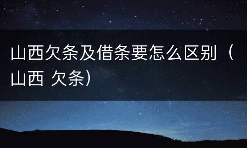 山西欠条及借条要怎么区别（山西 欠条）