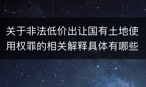 关于非法低价出让国有土地使用权罪的相关解释具体有哪些重要内容