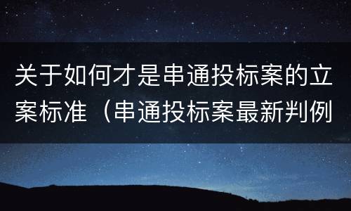 关于如何才是串通投标案的立案标准（串通投标案最新判例）