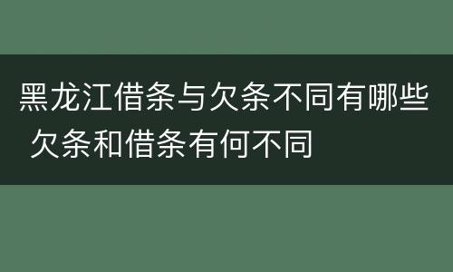 黑龙江借条与欠条不同有哪些 欠条和借条有何不同
