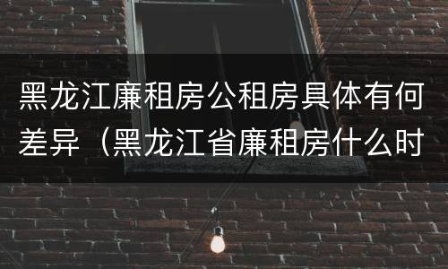 黑龙江廉租房公租房具体有何差异（黑龙江省廉租房什么时候卖给个人）