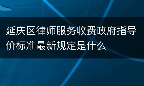 延庆区律师服务收费政府指导价标准最新规定是什么