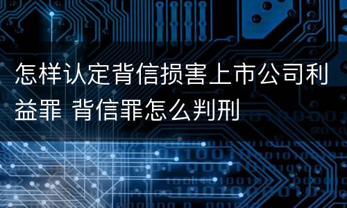 怎样认定背信损害上市公司利益罪 背信罪怎么判刑