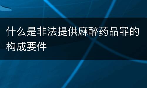 什么是非法提供麻醉药品罪的构成要件