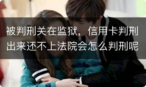 被判刑关在监狱，信用卡判刑出来还不上法院会怎么判刑呢