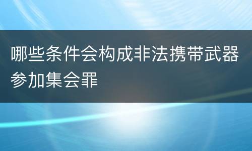 哪些条件会构成非法携带武器参加集会罪