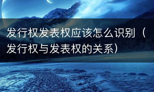 发行权发表权应该怎么识别（发行权与发表权的关系）