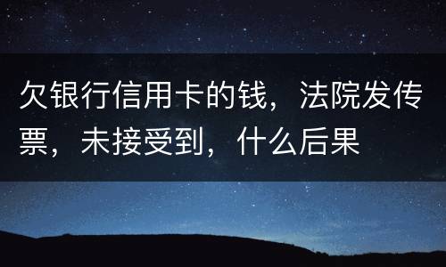 欠银行信用卡的钱，法院发传票，未接受到，什么后果