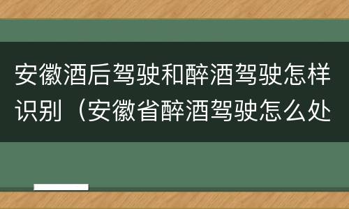 安徽酒后驾驶和醉酒驾驶怎样识别（安徽省醉酒驾驶怎么处罚）