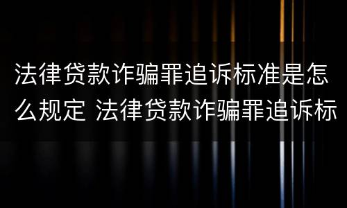 法律贷款诈骗罪追诉标准是怎么规定 法律贷款诈骗罪追诉标准是怎么规定的
