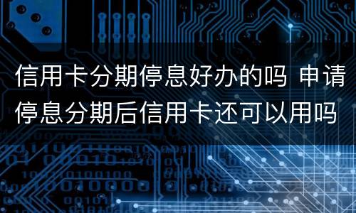 信用卡分期停息好办的吗 申请停息分期后信用卡还可以用吗
