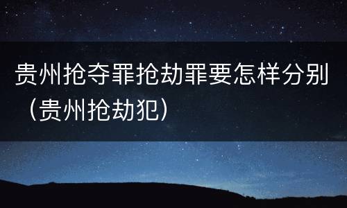 贵州抢夺罪抢劫罪要怎样分别（贵州抢劫犯）