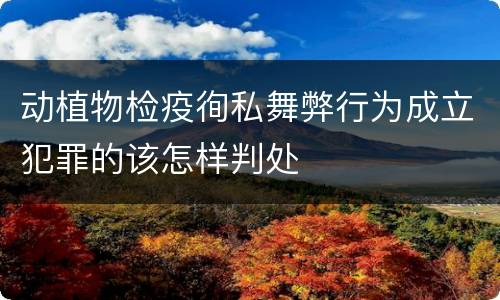 动植物检疫徇私舞弊行为成立犯罪的该怎样判处