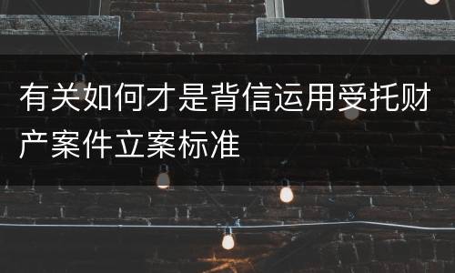 有关如何才是背信运用受托财产案件立案标准