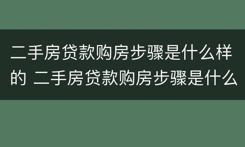 二手房贷款购房步骤是什么样的 二手房贷款购房步骤是什么样的呢