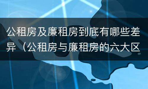 公租房及廉租房到底有哪些差异（公租房与廉租房的六大区别）
