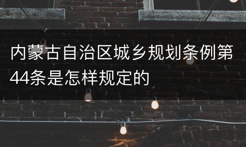 内蒙古自治区城乡规划条例第44条是怎样规定的