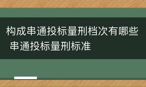 构成串通投标量刑档次有哪些 串通投标量刑标准