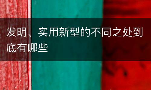 发明、实用新型的不同之处到底有哪些
