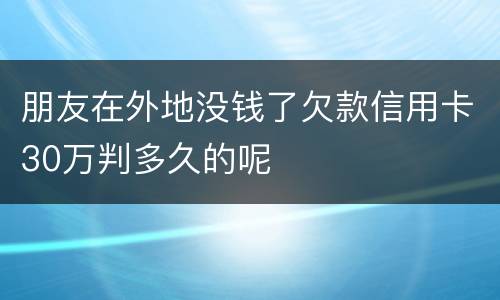 朋友在外地没钱了欠款信用卡30万判多久的呢