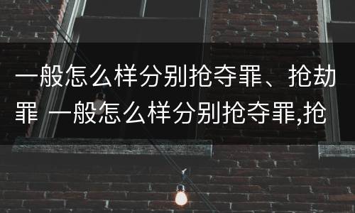 一般怎么样分别抢夺罪、抢劫罪 一般怎么样分别抢夺罪,抢劫罪和盗窃罪