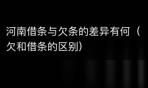 河南借条与欠条的差异有何（欠和借条的区别）