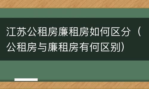 江苏公租房廉租房如何区分（公租房与廉租房有何区别）