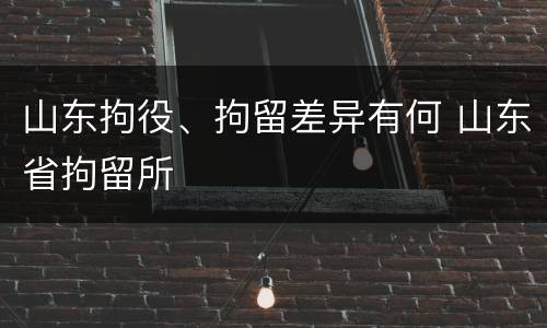 山东拘役、拘留差异有何 山东省拘留所