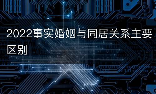 2022事实婚姻与同居关系主要区别