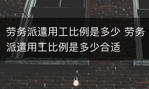 劳务派遣用工比例是多少 劳务派遣用工比例是多少合适