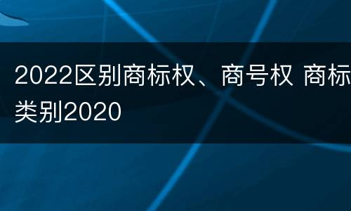 2022区别商标权、商号权 商标类别2020