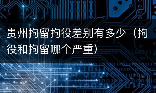 贵州拘留拘役差别有多少（拘役和拘留哪个严重）