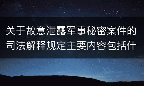 关于故意泄露军事秘密案件的司法解释规定主要内容包括什么