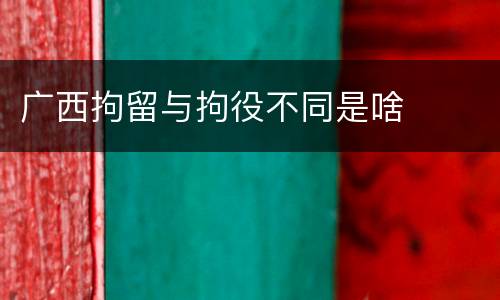 广西拘留与拘役不同是啥