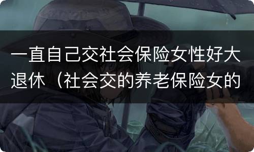 一直自己交社会保险女性好大退休（社会交的养老保险女的多大退休）