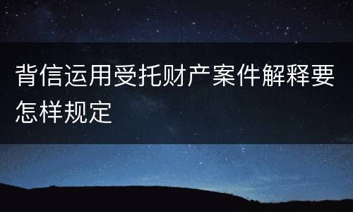 背信运用受托财产案件解释要怎样规定