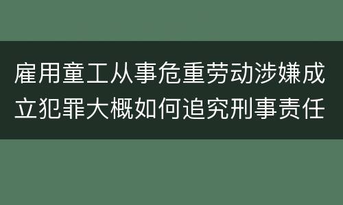 雇用童工从事危重劳动涉嫌成立犯罪大概如何追究刑事责任
