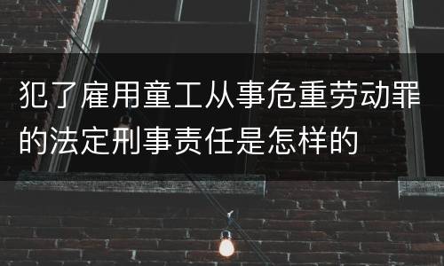 犯了雇用童工从事危重劳动罪的法定刑事责任是怎样的