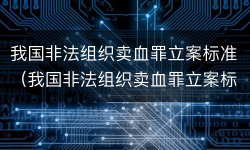 我国非法组织卖血罪立案标准（我国非法组织卖血罪立案标准是）