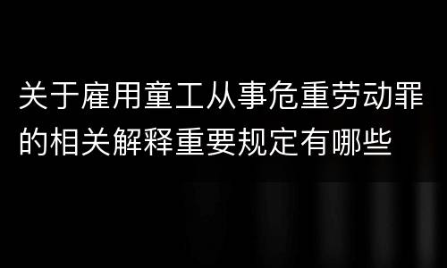 关于雇用童工从事危重劳动罪的相关解释重要规定有哪些