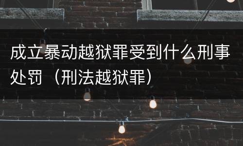 成立暴动越狱罪受到什么刑事处罚（刑法越狱罪）